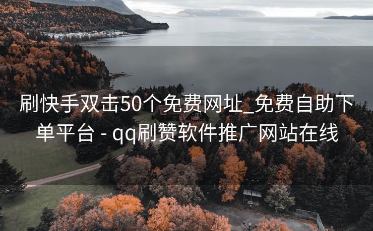 刷快手双击50个免费网址_免费自助下单平台 - qq刷赞软件推广网站在线