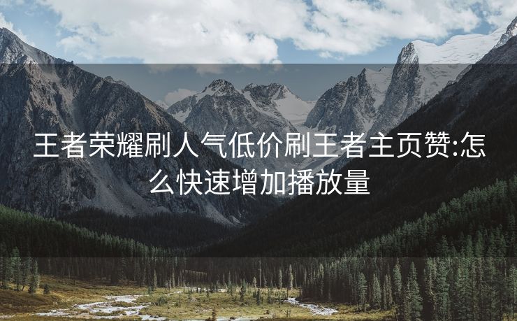 王者荣耀刷人气低价刷王者主页赞:怎么快速增加播放量
