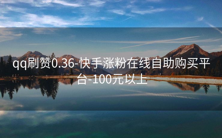 qq刷赞0.36-快手涨粉在线自助购买平台-100元以上