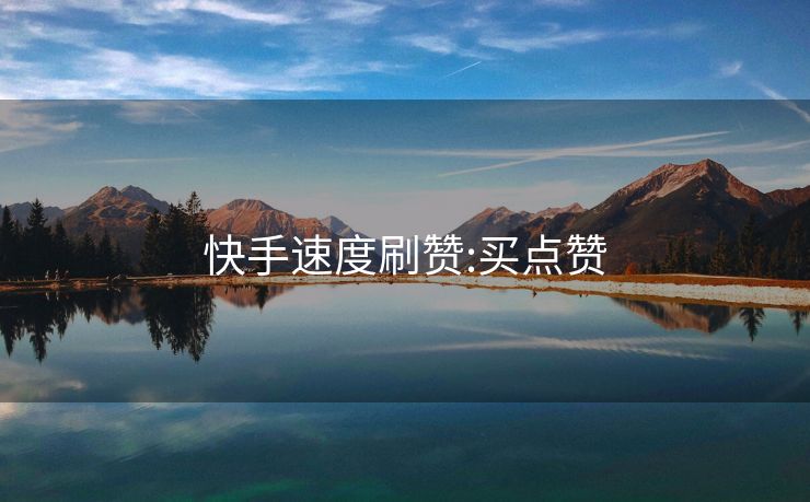 快手速度刷赞:买点赞