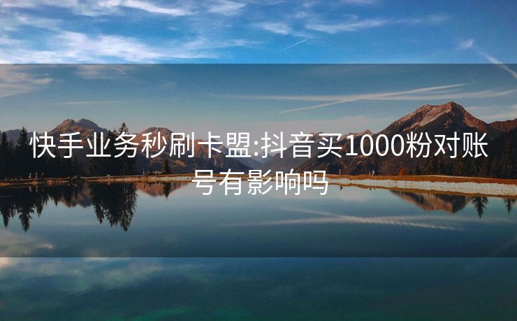 快手业务秒刷卡盟:抖音买1000粉对账号有影响吗