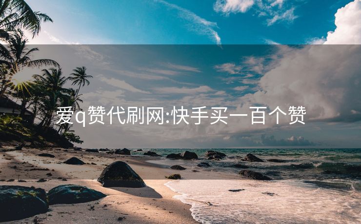 爱q赞代刷网:快手买一百个赞