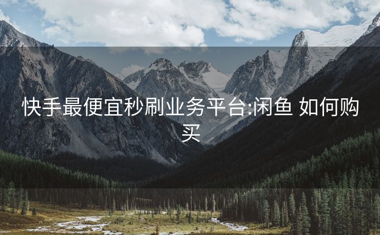 快手最便宜秒刷业务平台:闲鱼 如何购买