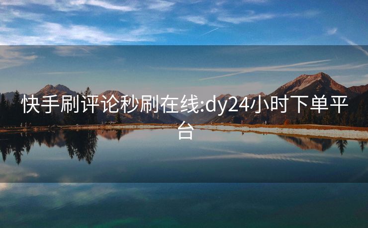 快手刷评论秒刷在线:dy24小时下单平台