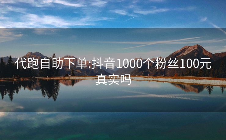 代跑自助下单:抖音1000个粉丝100元真实吗