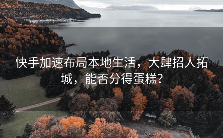 快手加速布局本地生活，大肆招人拓城，能否分得蛋糕？