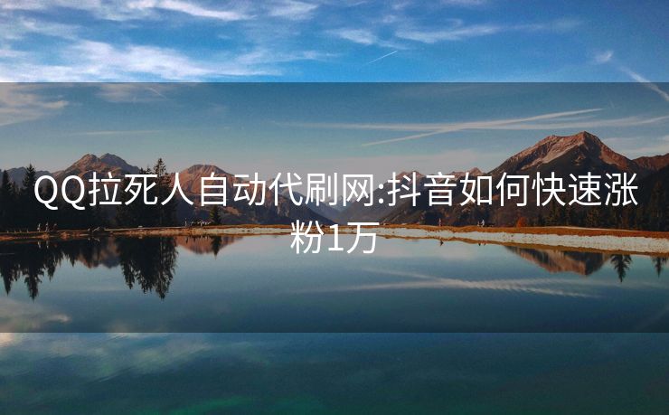 QQ拉死人自动代刷网:抖音如何快速涨粉1万
