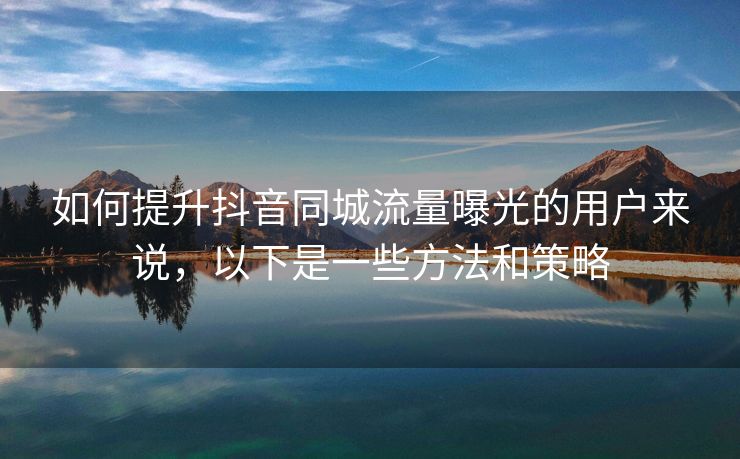 如何提升抖音同城流量曝光的用户来说，以下是一些方法和策略