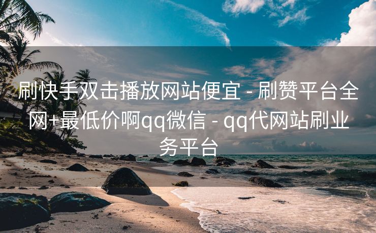 刷快手双击播放网站便宜 - 刷赞平台全网+最低价啊qq微信 - qq代网站刷业务平台