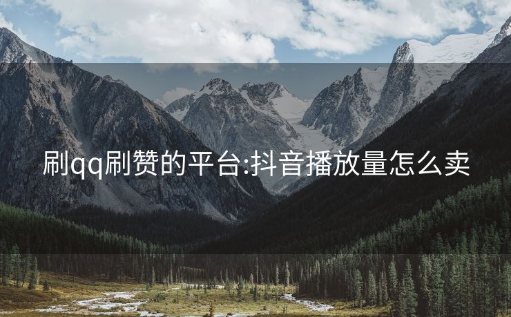 刷qq刷赞的平台:抖音播放量怎么卖