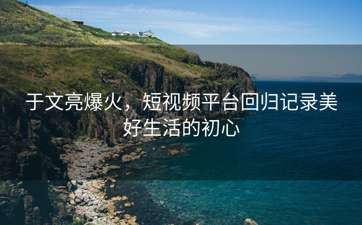 于文亮爆火，短视频平台回归记录美好生活的初心