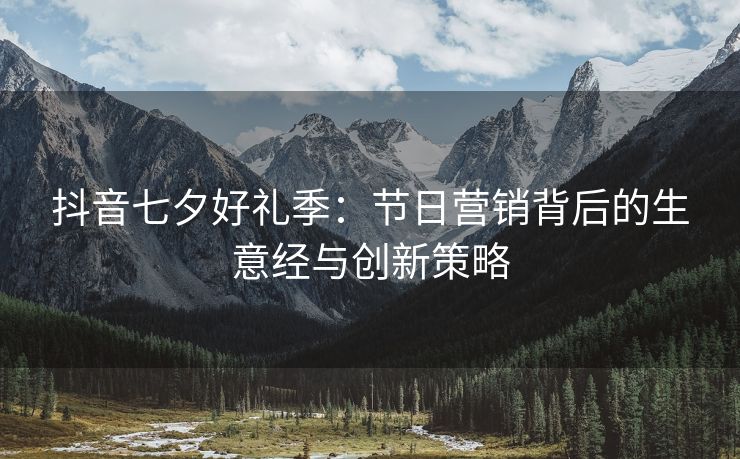 抖音七夕好礼季：节日营销背后的生意经与创新策略