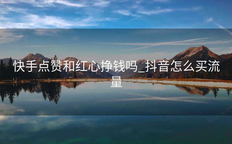 快手点赞和红心挣钱吗_抖音怎么买流量