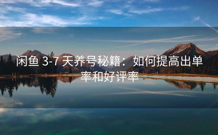 闲鱼 3-7 天养号秘籍：如何提高出单率和好评率