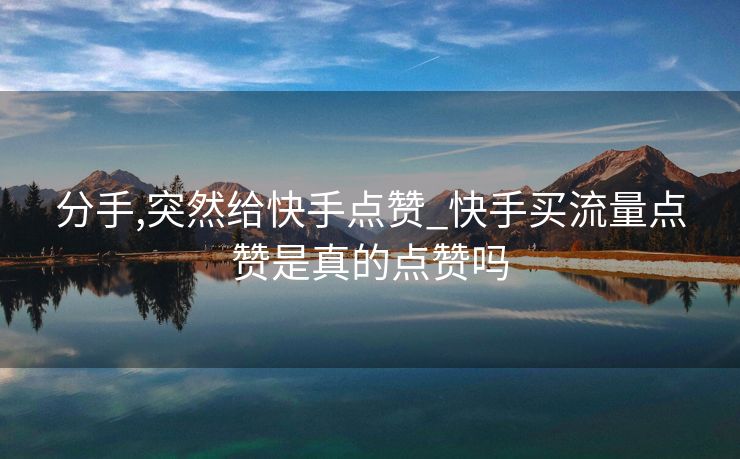 分手,突然给快手点赞_快手买流量点赞是真的点赞吗