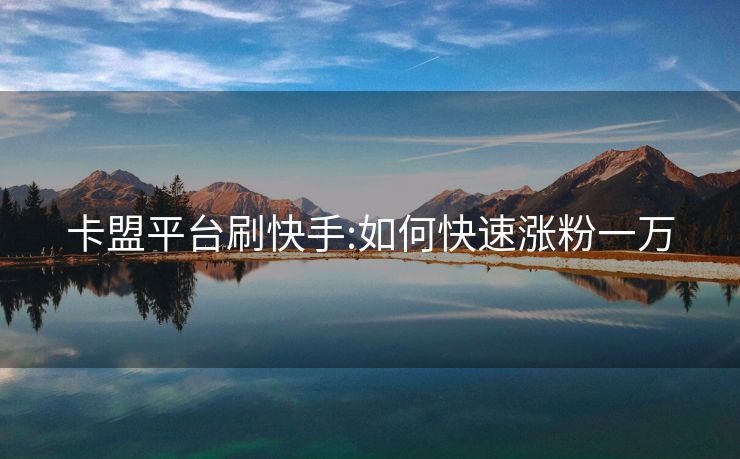 卡盟平台刷快手:如何快速涨粉一万