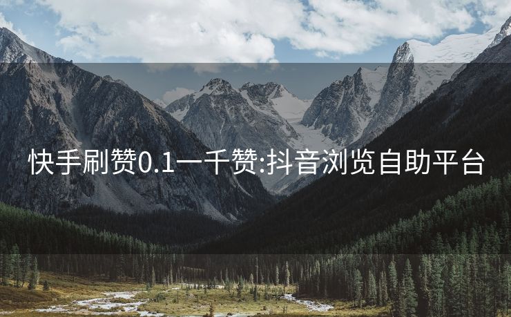 快手刷赞0.1一千赞:抖音浏览自助平台