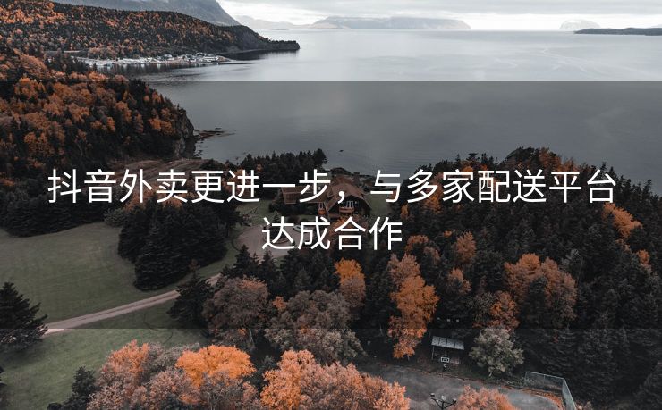 抖音外卖更进一步，与多家配送平台达成合作