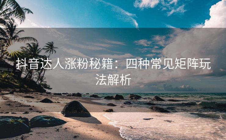 抖音达人涨粉秘籍：四种常见矩阵玩法解析