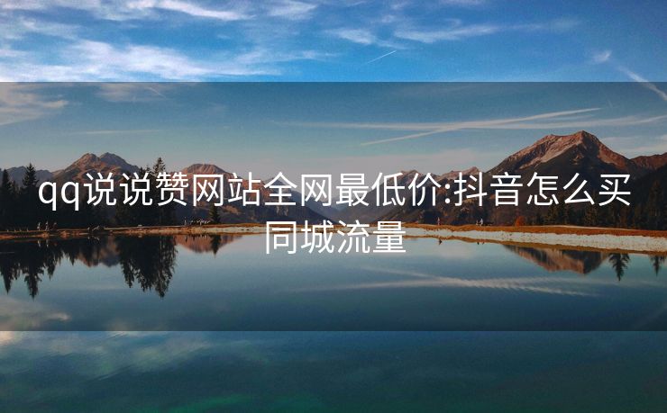 qq说说赞网站全网最低价:抖音怎么买同城流量
