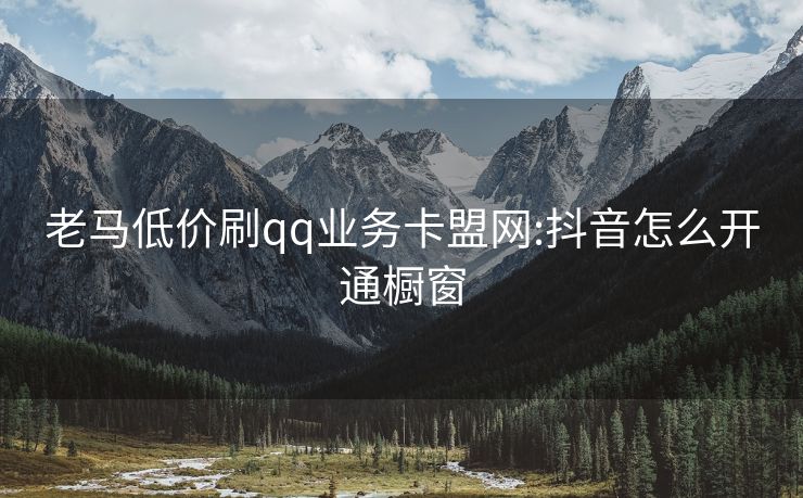 老马低价刷qq业务卡盟网:抖音怎么开通橱窗
