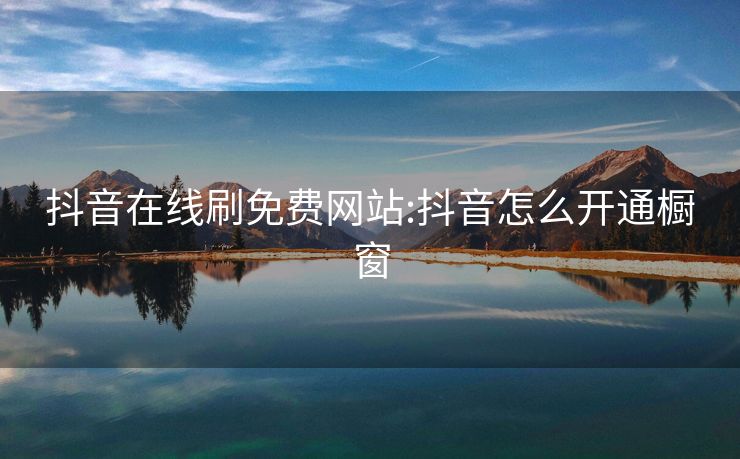 抖音在线刷免费网站:抖音怎么开通橱窗