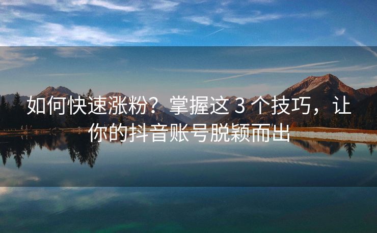 如何快速涨粉？掌握这 3 个技巧，让你的抖音账号脱颖而出