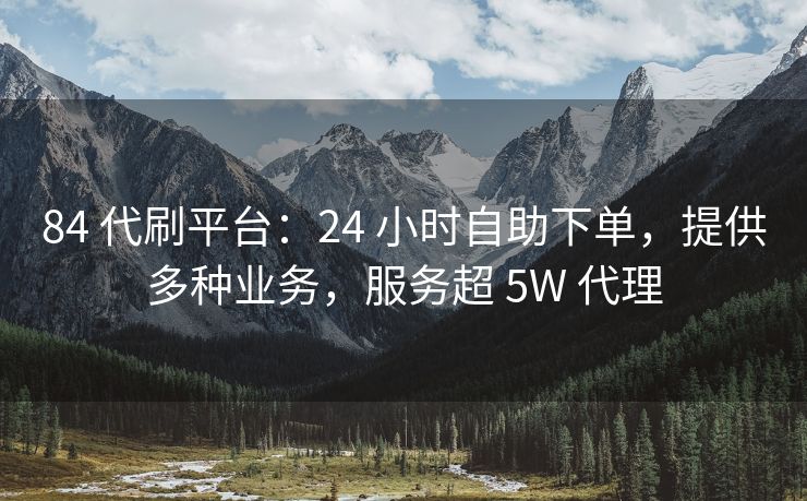 84 代刷平台：24 小时自助下单，提供多种业务，服务超 5W 代理