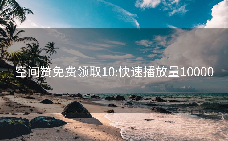 空间赞免费领取10:快速播放量10000