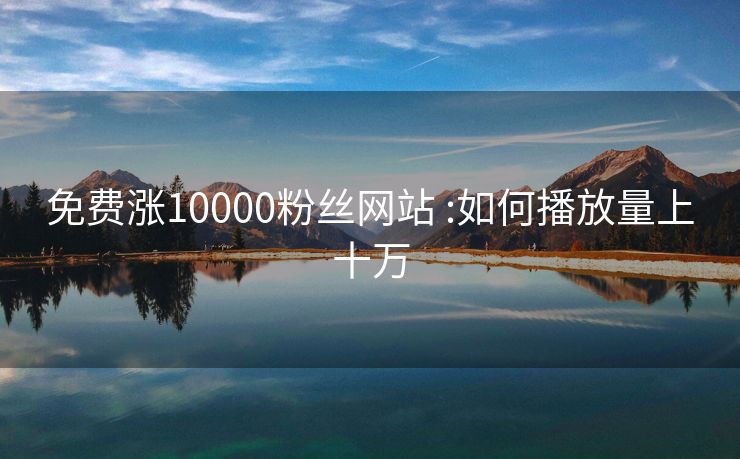 免费涨10000粉丝网站	:如何播放量上十万