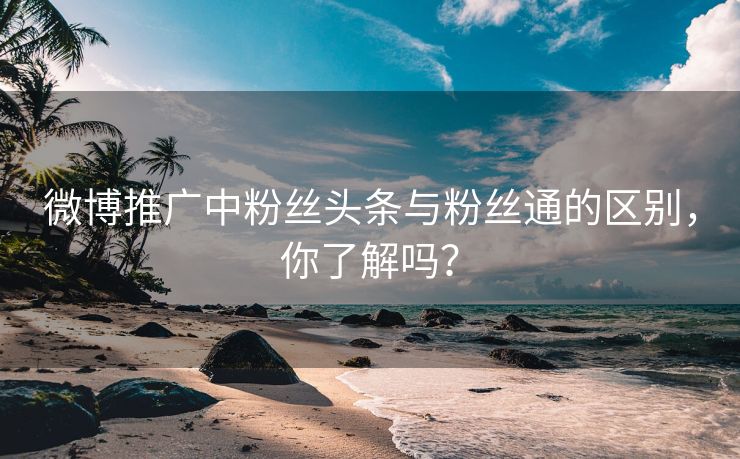 微博推广中粉丝头条与粉丝通的区别，你了解吗？