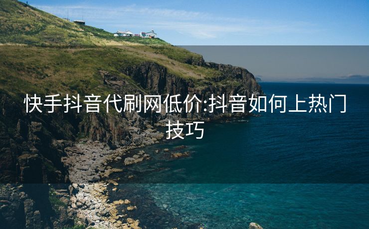 快手抖音代刷网低价:抖音如何上热门技巧
