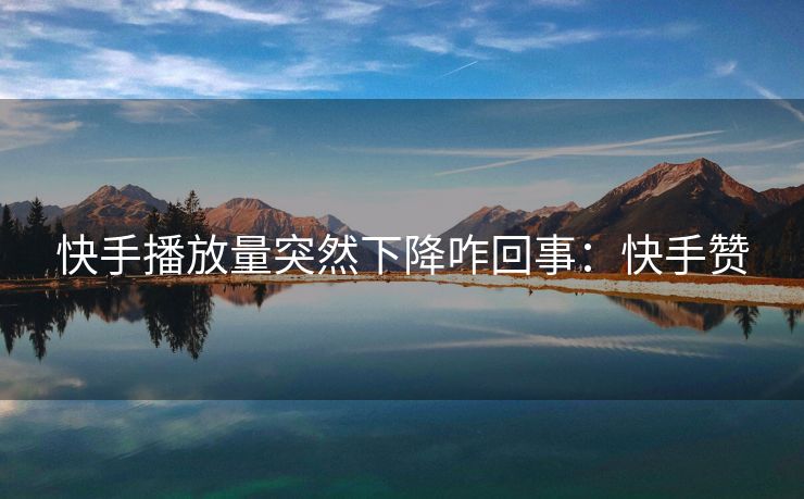 快手播放量突然下降咋回事：快手赞