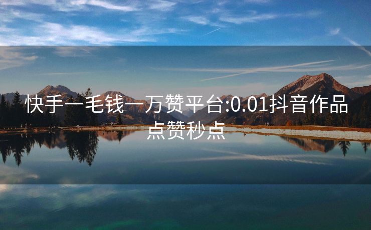 快手一毛钱一万赞平台:0.01抖音作品点赞秒点