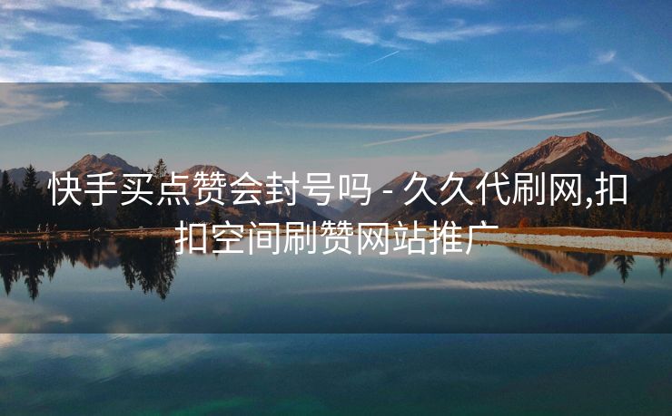 快手买点赞会封号吗 - 久久代刷网,扣扣空间刷赞网站推广