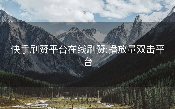 快手刷赞平台在线刷赞:播放量双击平台