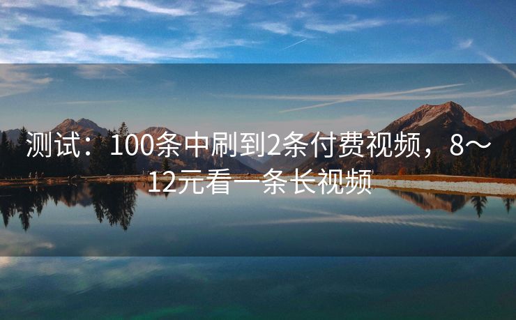 测试：100条中刷到2条付费视频，8～12元看一条长视频