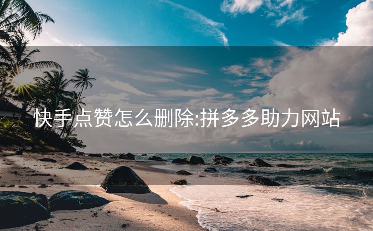 快手点赞怎么删除:拼多多助力网站