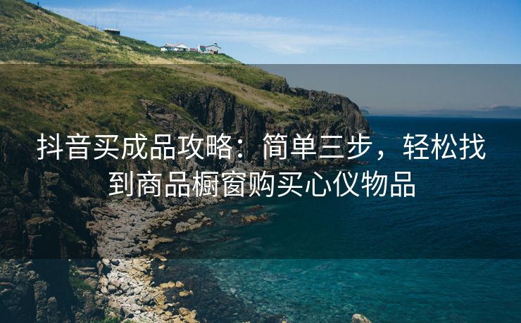 抖音买成品攻略：简单三步，轻松找到商品橱窗购买心仪物品