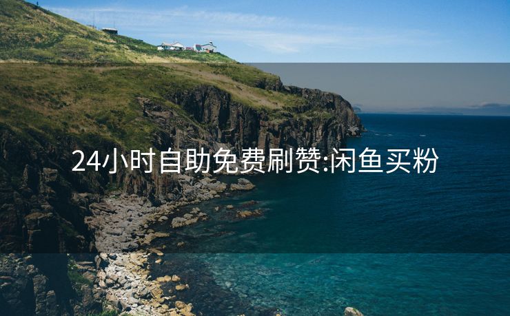24小时自助免费刷赞:闲鱼买粉