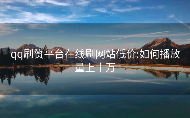 qq刷赞平台在线刷网站低价:如何播放量上十万