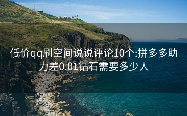 低价qq刷空间说说评论10个:拼多多助力差0.01钻石需要多少人