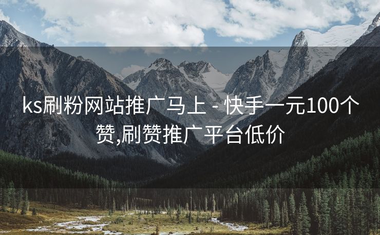 ks刷粉网站推广马上 - 快手一元100个赞,刷赞推广平台低价