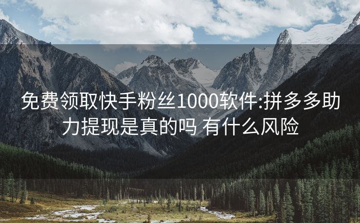 免费领取快手粉丝1000软件:拼多多助力提现是真的吗 有什么风险