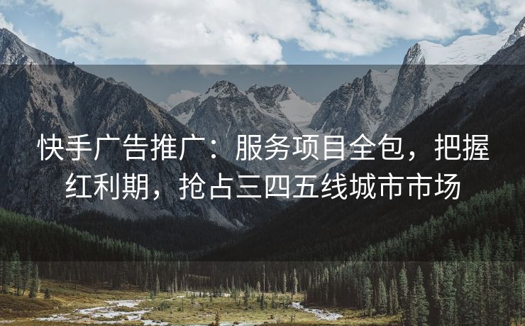 快手广告推广：服务项目全包，把握红利期，抢占三四五线城市市场