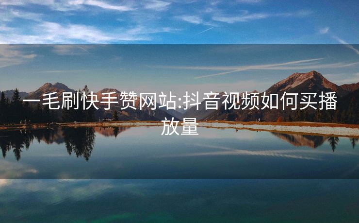 一毛刷快手赞网站:抖音视频如何买播放量