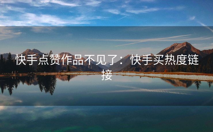 快手点赞作品不见了：快手买热度链接