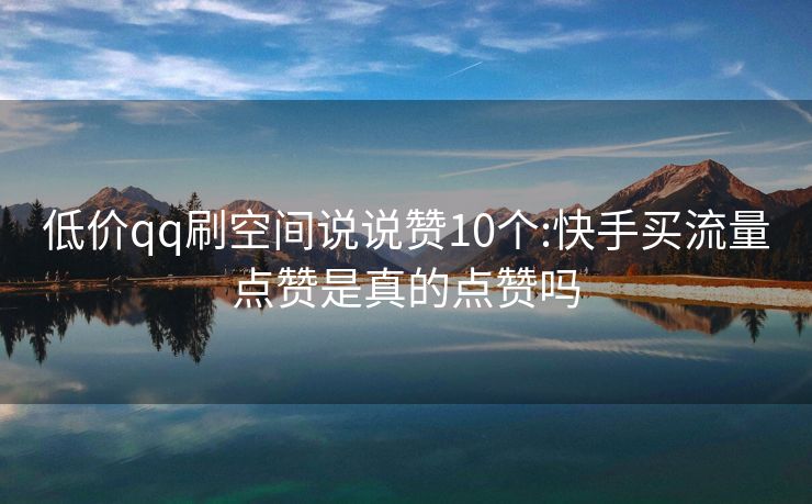 低价qq刷空间说说赞10个:快手买流量点赞是真的点赞吗