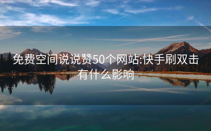 免费空间说说赞50个网站:快手刷双击有什么影响