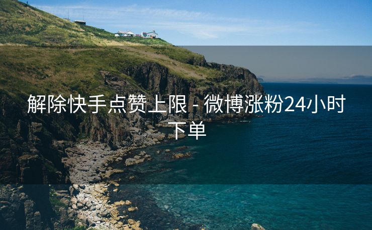 解除快手点赞上限 - 微博涨粉24小时下单